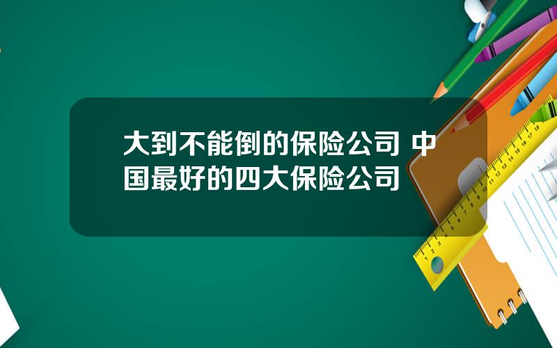 大到不能倒的保险公司 中国最好的四大保险公司